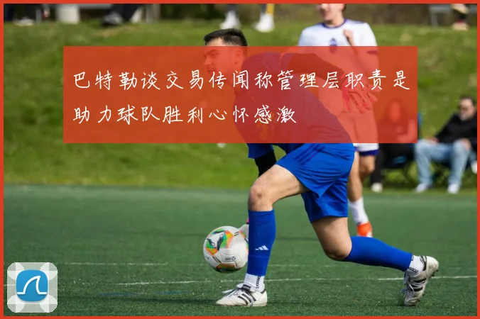 巴特勒谈交易传闻称管理层职责是助力球队胜利心怀感激