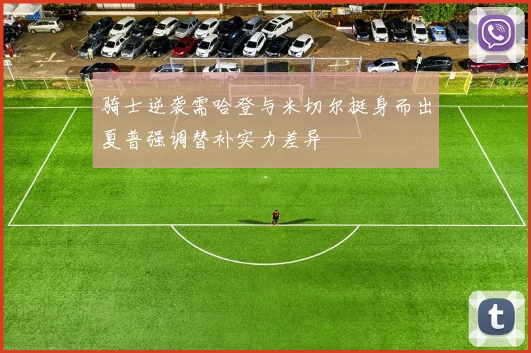 骑士逆袭需哈登与米切尔挺身而出夏普强调替补实力差异
