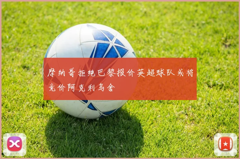 摩纳哥拒绝巴黎报价英超球队或将竞价阿克利乌舍