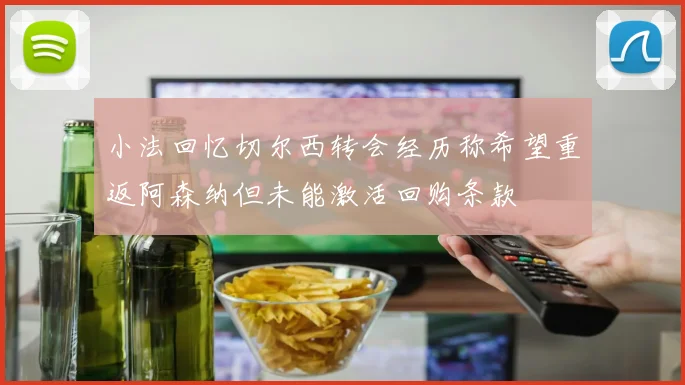 小法回忆切尔西转会经历称希望重返阿森纳但未能激活回购条款