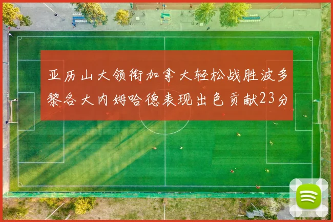 亚历山大领衔加拿大轻松战胜波多黎各大内姆哈德表现出色贡献23分