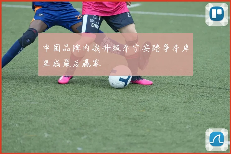 中国品牌内战升级李宁安踏争夺库里成最后赢家