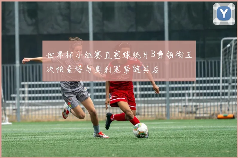 世界杯小组赛直塞球统计B费领衔五次帕奎塔与奥利塞紧随其后