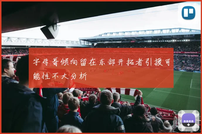 字母哥倾向留在东部开拓者引援可能性不大分析