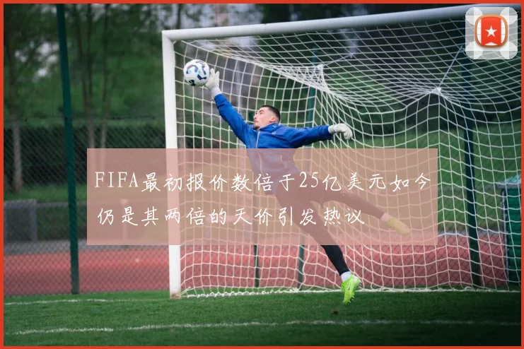 FIFA最初报价数倍于25亿美元如今仍是其两倍的天价引发热议