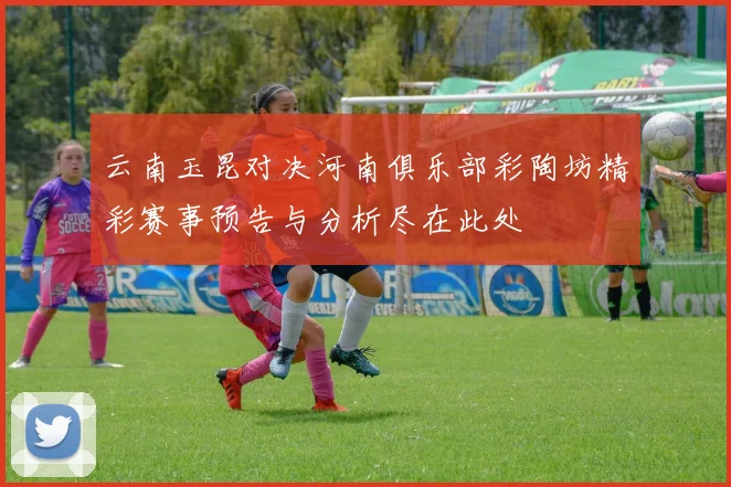 云南玉昆对决河南俱乐部彩陶坊精彩赛事预告与分析尽在此处
