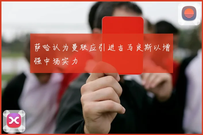 萨哈认为曼联应引进吉马良斯以增强中场实力