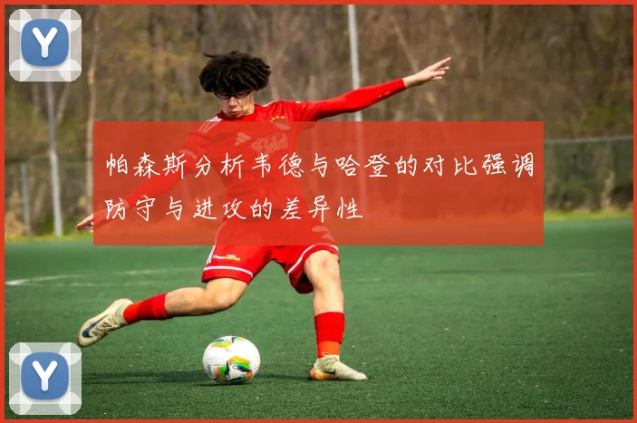 帕森斯分析韦德与哈登的对比强调防守与进攻的差异性