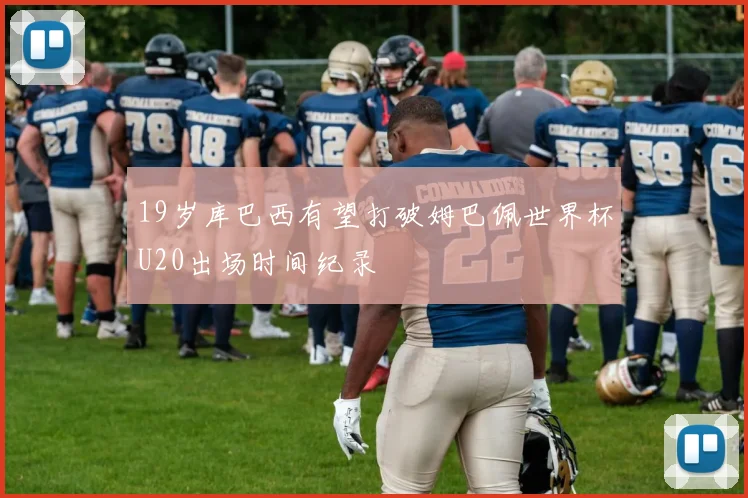 19岁库巴西有望打破姆巴佩世界杯U20出场时间纪录