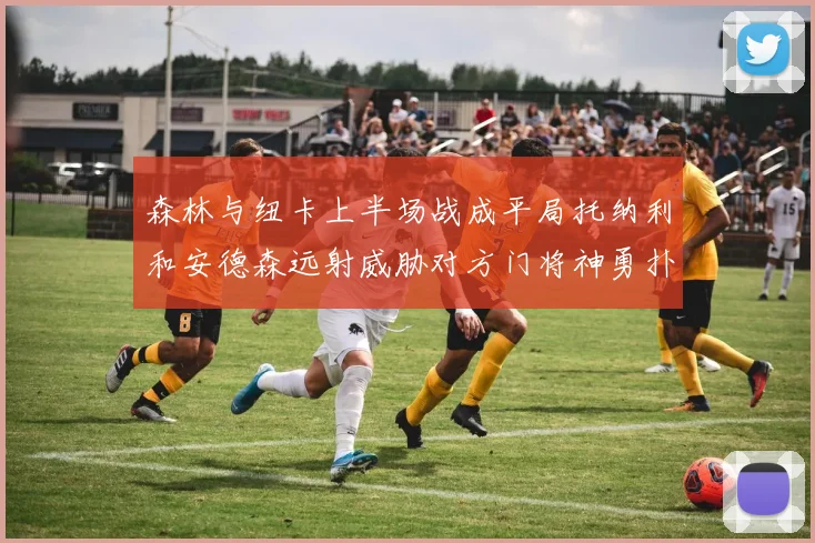 森林与纽卡上半场战成平局托纳利和安德森远射威胁对方门将神勇扑救