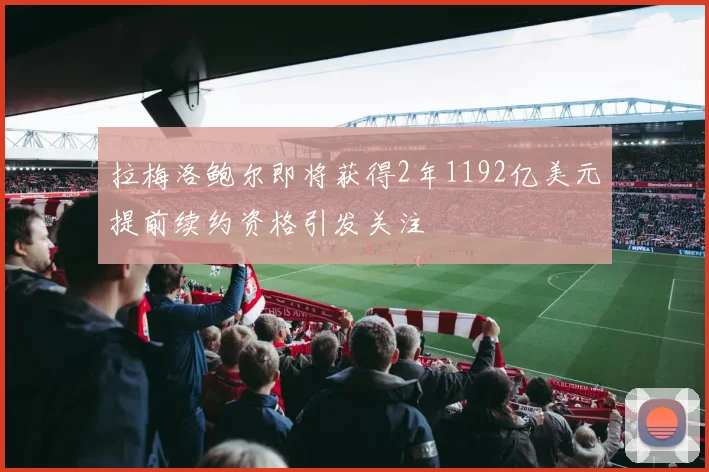 拉梅洛鲍尔即将获得2年1192亿美元提前续约资格引发关注