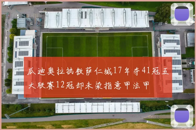 瓜迪奥拉执教萨仁城17年夺41冠五大联赛12冠却未染指意甲法甲