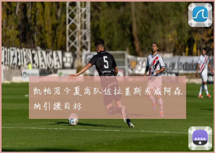 凯帕若今夏离队佐拉基斯或成阿森纳引援目标
