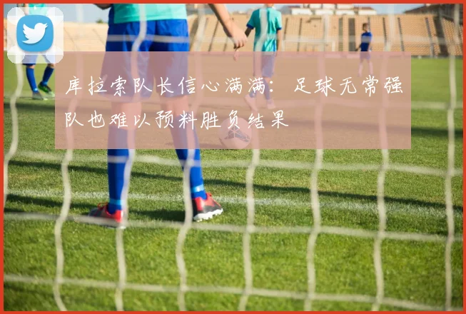 库拉索队长信心满满：足球无常强队也难以预料胜负结果