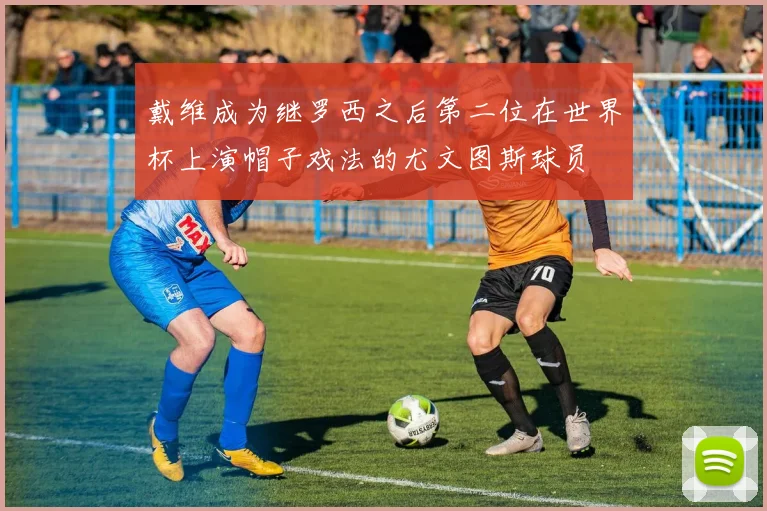 戴维成为继罗西之后第二位在世界杯上演帽子戏法的尤文图斯球员