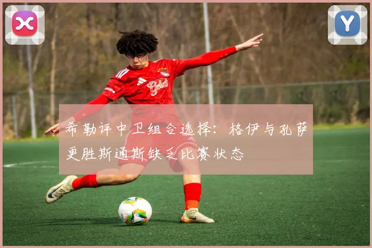 希勒评中卫组合选择：格伊与孔萨更胜斯通斯缺乏比赛状态
