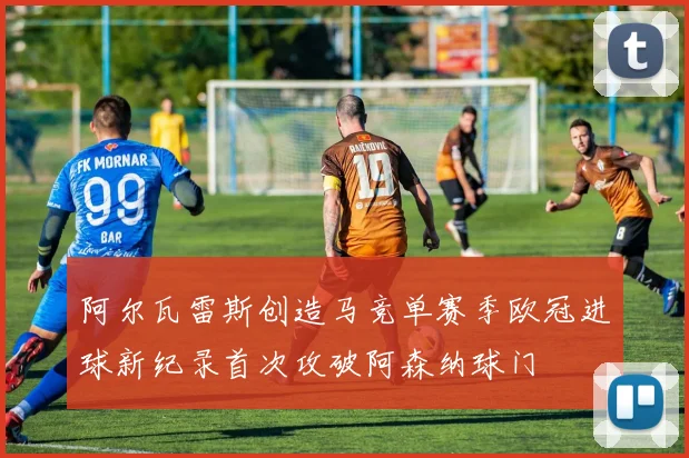 阿尔瓦雷斯创造马竞单赛季欧冠进球新纪录首次攻破阿森纳球门