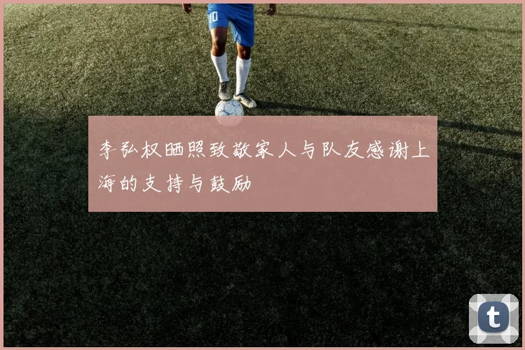 李弘权晒照致敬家人与队友感谢上海的支持与鼓励
